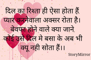 दिल का रिश्ता ही ऐसा होता हैं,
प्यार करनेवाला अक्सर रोता है।
बेवफा होने वाले क्या जाने,
कोई उसे दिल मे बसा के अब भी 
क्यू नही सोता हैं।।