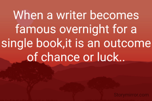 When a writer becomes famous overnight for a single book,it is an outcome of chance or luck..