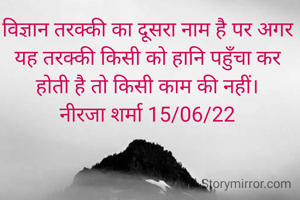 विज्ञान तरक्की का दूसरा नाम है पर अगर यह तरक्की किसी को हानि पहुँचा कर होती है तो किसी काम की नहीं।
नीरजा शर्मा 15/06/22
