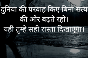 दुनिया की परवाह किए बिना सत्य की ओर बढ़ते रहो।
यही तुम्हे सही रास्ता दिखाएगा।