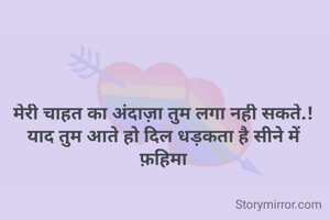 मेरी चाहत का अंदाज़ा तुम लगा नही सकते.!
याद तुम आते हो दिल धड़कता है सीने में
फ़हिमा