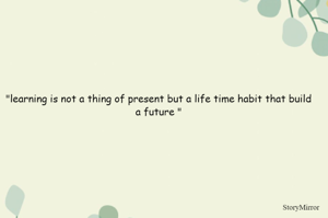 "learning is not a thing of present but a life time habit that build a future "