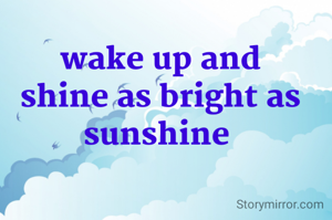 wake up and shine as bright as sunshine 
