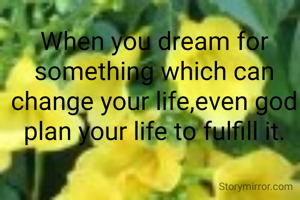 When you dream for something which can change your life,even god plan your life to fulfill it.