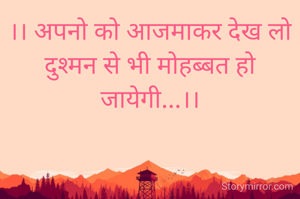 ।। अपनो को आजमाकर देख लो
दुश्मन से भी मोहब्बत हो जायेगी...।।