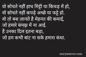 वो सोचते नहीं हाथ मिट्टी या किचड़ में हो,
वो सोचते नहीं कपड़े अच्छे या फट्टे हो.
वो तो बस जानते है मेहनत की कमाई,
जो हमारे समझ में ना आई.
है उनका दिल इतना बड़ा,
जो हम कभी बांट ना सके हमारा कंधा.
