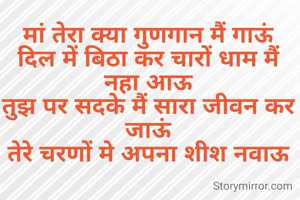 मां तेरा क्या गुणगान मैं गाऊं
दिल में बिठा कर चारों धाम मैं नहा आऊ
तुझ पर सदके मैं सारा जीवन कर जाऊं
तेरे चरणों मे अपना शीश नवाऊ