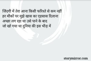 जिंदगी में तेरा आना किसी फरिश्ते से कम नहीं 
हर मौकों पर मुझे खास का एहसास दिलाना 
अच्छा लग रहा था उसे पाने के बाद 
जो खो गया था दुनिया की इस भीड़ में