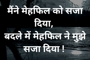 मैंने मेहफिल को सजा दिया, 
बदले में मेहफिल ने मुझे सजा दिया ! 