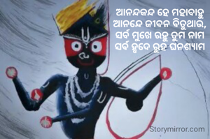 ଆନନ୍ଦକନ୍ଦ ହେ ମହାବାହୁ
ଆନନ୍ଦେ ଜୀବନ ବିତୁଥାଉ,
ସର୍ବ ମୁଖେ ରହୁ ତୁମ ନାମ
ସର୍ବ ହୃଦେ ରୁହ ଘନଶ୍ଯାମ
