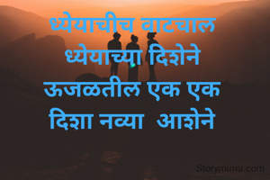 ध्येयाचीच वाटचाल 
ध्येयाच्या दिशेने 
ऊजळतील एक एक 
दिशा नव्या  आशेने 
