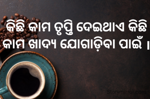 କିଛି କାମ ତୃପ୍ତି ଦେଇଥାଏ କିଛି କାମ ଖାଦ୍ୟ ଯୋଗାଡି଼ବା ପାଇଁ ।
