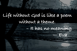 Life without God is like a poem without a theme.
                  – It has no meaning
                                   — Eva