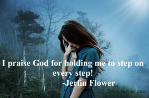 I praise God for holding me to step on every step!
              -Jerlin Flower
