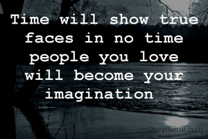 Time will show true faces in no time people you love will become your imagination 