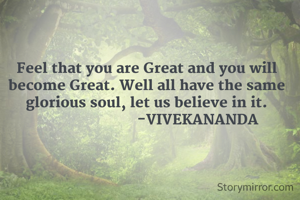 Feel that you are Great and you will become Great. Well all have the same glorious soul, let us believe in it.
                          -VIVEKANANDA