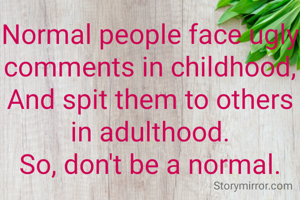 Normal people face ugly comments in childhood,
And spit them to others in adulthood.
So, don't be a normal.