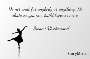 Do not wait for anybody or anything. Do whatever you can, build hope on none. 

      - Swami Vivekanand