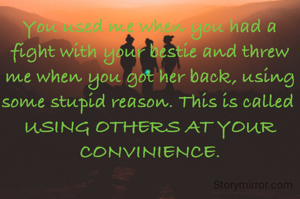 You used me when you had a fight with your bestie and threw me when you got her back, using some stupid reason. This is called 
USING OTHERS AT YOUR CONVINIENCE.
