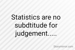 Statistics are no subdtitude for judgement.....