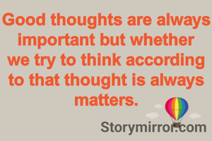 Good thoughts are always important but whether we try to think according to that thought is always matters.
