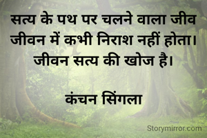सत्य के पथ पर चलने वाला जीव जीवन में कभी निराश नहीं होता।
जीवन सत्य की खोज है।

कंचन सिंगला