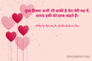 कुछ हिस्सा अभी भी बाकी है तेरा मेरी रुह में,
शायद इसी को इश्क कहते हैं।

-PRIYANKA SIRASWAL
