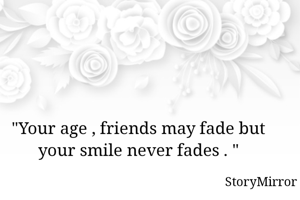 "Your age , frnds may fade but ur smile never fades . "