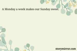 A Monday a week makes our Sunday sweet.