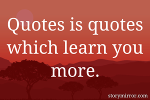 Quotes is quotes which learn you more.