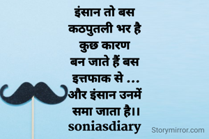 इंसान तो बस 
कठपुतली भर है 
कुछ कारण 
बन जाते हैं बस 
इत्तफाक से ...
और इंसान उनमें 
समा जाता है।।
soniasdiary 