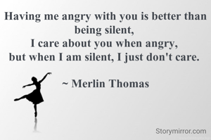 Having me angry with you is better than being silent, 
I care about you when angry, 
but when I am silent, I just don't care. 

~ Merlin Thomas

