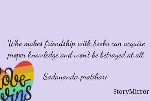 Who makes friendship with books can acquire proper knowledge and won't be betrayed at all. 
Sadananda pratihari 