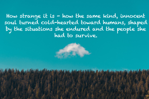 How strange it is - how the same kind, innocent soul turned cold-hearted toward humans, shaped by the situations she endured and the people she had to survive.