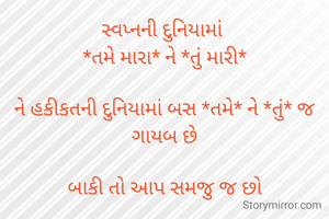 સ્વપ્નની દુનિયામાં 
*તમે મારા* ને *તું મારી*

ને હકીકતની દુનિયામાં બસ *તમે* ને *તું* જ ગાયબ છે

બાકી તો આપ સમજુ જ છો

