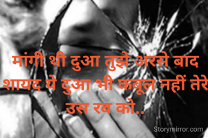 मांगी थी दुआ तुझे अरसे बाद
शायद ये दुआ भी कबूल नहीं तेरे उस रब को..