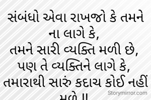 સંબંધો એવા રાખજો કે તમને ના લાગે કે, 
તમને સારી વ્યક્તિ મળી છે, 
પણ તે વ્યક્તિને લાગે કે, 
તમારાથી સારું કદાચ કોઈ નહીં મળે !! 
Mahadevaaaaa 😍