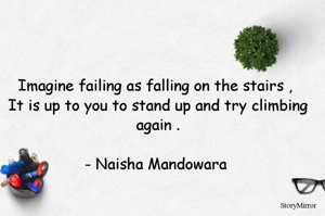 Imagine failing as falling on the stairs , 
It is up to you to stand up and try climbing again .
                                                   - Naisha Mandowara 