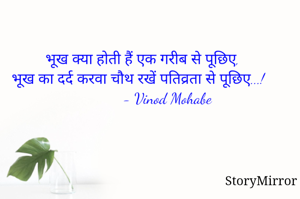 भूख क्या होती हैं एक गरीब से पूछिए,
भूख का दर्द करवा चौथ रखें पतिव्रता से पूछिए...!
             - Vinod Mohabe 
