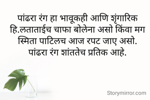 पांढरा रंग हा भावूकही आणि शृंगारिक हि.लताताईच चाफा बोलेना असो किंवा मग स्मिता पाटिलच आज रपट जाए असो.
पांढरा रंग शांततेच प्रतिक आहे.