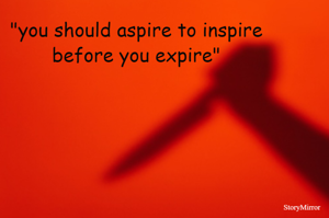 "you should aspire to inspire before you expire"