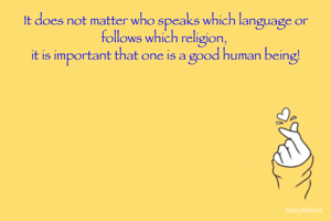 It does not matter who speaks which language or follows which religion, 
it is important that one is a good human being!