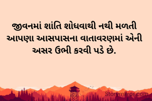 જીવનમાં શાંતિ શોધવાથી નથી મળતી આપણા આસપાસના વાતાવરણમાં એની અસર ઉભી કરવી પડે છે.