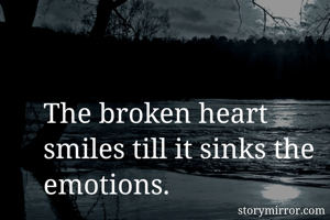 The broken heart smiles till it sinks the emotions.