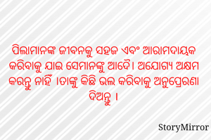 ପିଲାମାନଙ୍କ ଜୀବନକୁ ସହଜ ଏବଂ ଆରାମଦାୟକ କରିବାକୁ ଯାଇ ସେମାନଙ୍କୁ ଆଦୈ। ଅଯୋଗ୍ୟ ଅକ୍ଷମ କରନ୍ତୁ ନାହିଁ ।ତାଙ୍କୁ କିଛି ଭଲ କରିବାକୁ ଅନୁପ୍ରେରଣା ଦିଅନ୍ତୁ ।