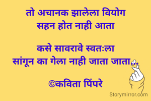 तो अचानक झालेला वियोग
सहन होत नाही आता

कसे सावरावे स्वतःला
सांगून का गेला नाही जाता जाता...

©कविता पिंपरे