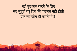 नई शुरुआत करने के लिए
नए मुहूर्त,नए दिन की जरूरत नही होती
एक नई सोच ही काफ़ी है!!!