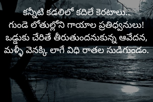 కన్నీటి కడలిలో కదిలే కెరటాలు..
గుండె లోతుల్లోని గాయాల ప్రతిధ్వనులు!
ఒడ్డుకు చేరితే తీరుతుందనుకున్న ఆవేదన,
మళ్ళీ వెనక్కి లాగే విధి రాతల సుడిగుండం.

