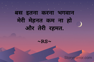 बस इतना करना भगवान
मेरी मेहनत कम ना हो
और तेरी रहमत.

~RS~