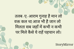 तलब-ए-आराम गुनाह है मान लो
वक्त कल था,आज भी है जान लो
मिलता सब जहाँ में कभी न कभी
पर मिले कैसे ये राहें पहचान लो।
